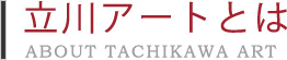 Ω����ȤȤϡ�ABOUT TACHIKAWA ART
