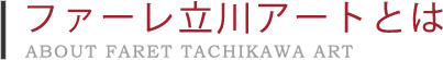 �ե�����Ω����ȤȤϡ�ABOUT FARET TACHIKAWA ART